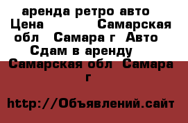 аренда ретро авто › Цена ­ 1 100 - Самарская обл., Самара г. Авто » Сдам в аренду   . Самарская обл.,Самара г.